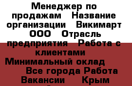 Менеджер по продажам › Название организации ­ Викимарт, ООО › Отрасль предприятия ­ Работа с клиентами › Минимальный оклад ­ 15 000 - Все города Работа » Вакансии   . Крым,Алушта